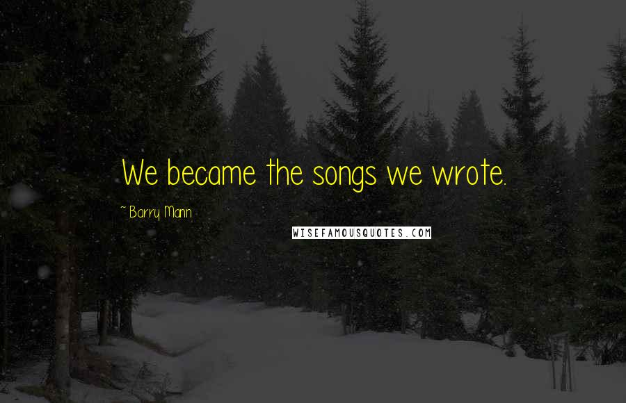 Barry Mann Quotes: We became the songs we wrote.