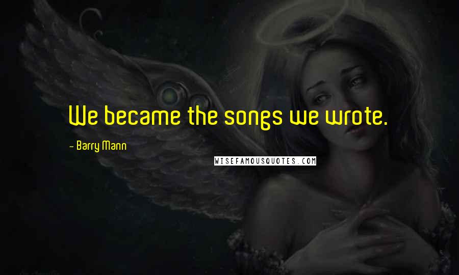 Barry Mann Quotes: We became the songs we wrote.