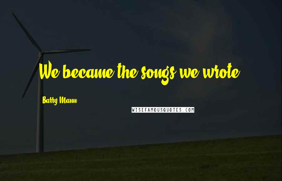 Barry Mann Quotes: We became the songs we wrote.