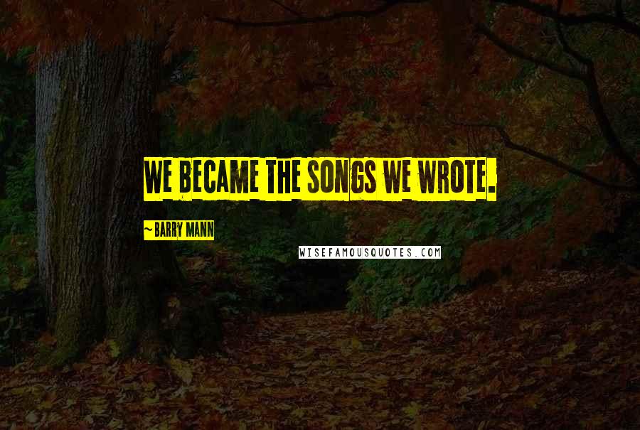 Barry Mann Quotes: We became the songs we wrote.