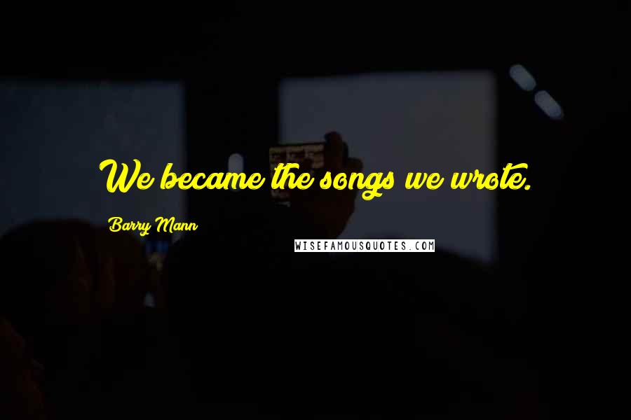 Barry Mann Quotes: We became the songs we wrote.