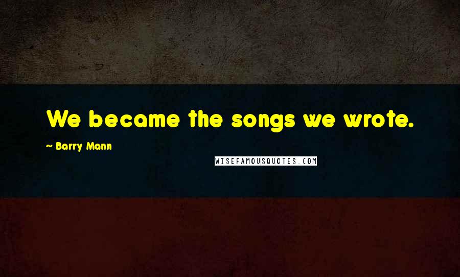Barry Mann Quotes: We became the songs we wrote.