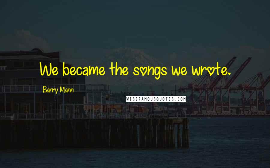Barry Mann Quotes: We became the songs we wrote.
