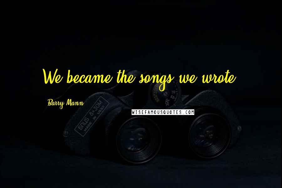 Barry Mann Quotes: We became the songs we wrote.
