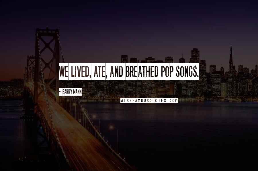 Barry Mann Quotes: We lived, ate, and breathed pop songs.