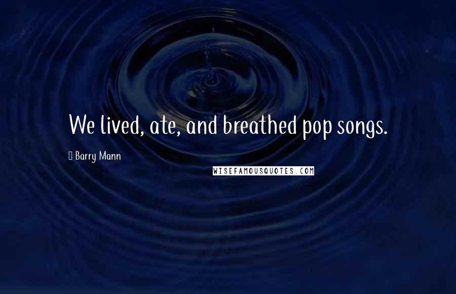 Barry Mann Quotes: We lived, ate, and breathed pop songs.