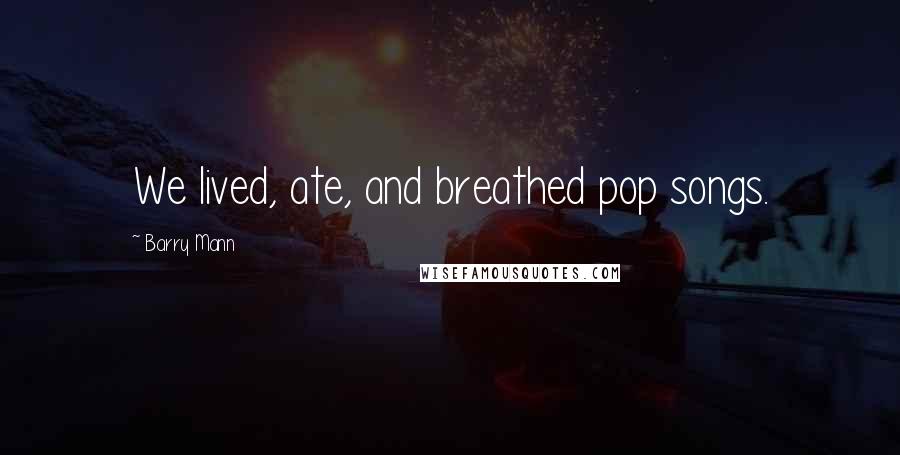 Barry Mann Quotes: We lived, ate, and breathed pop songs.
