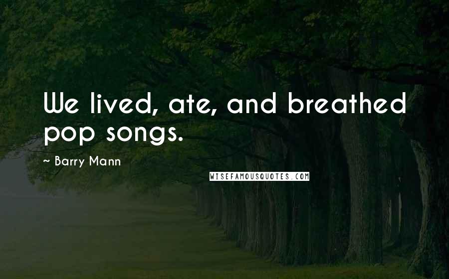 Barry Mann Quotes: We lived, ate, and breathed pop songs.