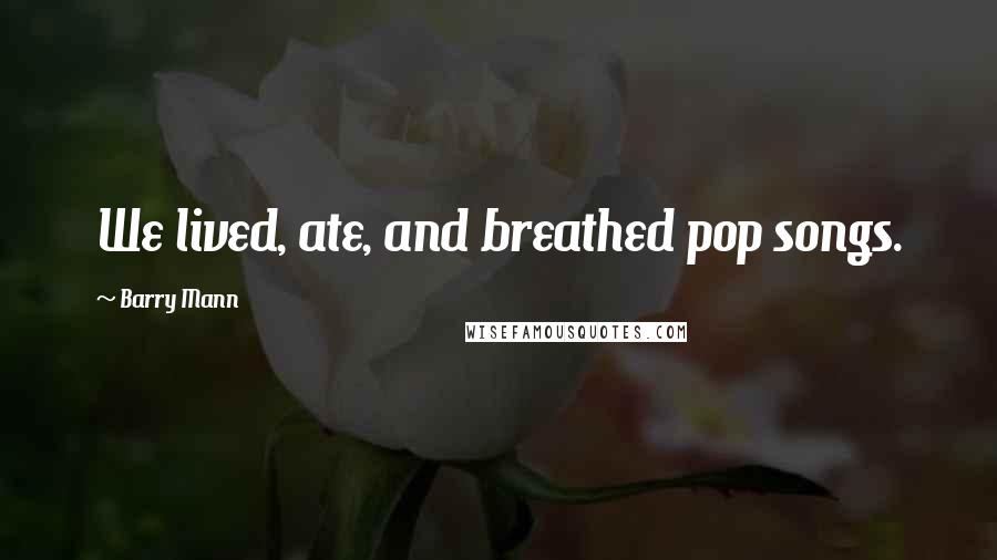 Barry Mann Quotes: We lived, ate, and breathed pop songs.
