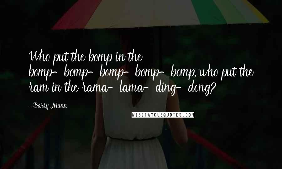 Barry Mann Quotes: Who put the bomp in the bomp-bomp-bomp-bomp-bomp, who put the ram in the rama-lama-ding-dong?