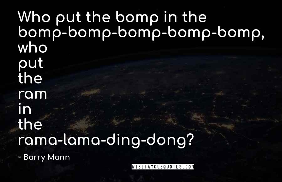 Barry Mann Quotes: Who put the bomp in the bomp-bomp-bomp-bomp-bomp, who put the ram in the rama-lama-ding-dong?