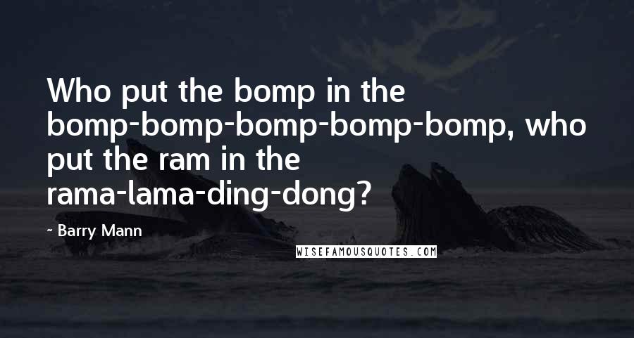 Barry Mann Quotes: Who put the bomp in the bomp-bomp-bomp-bomp-bomp, who put the ram in the rama-lama-ding-dong?