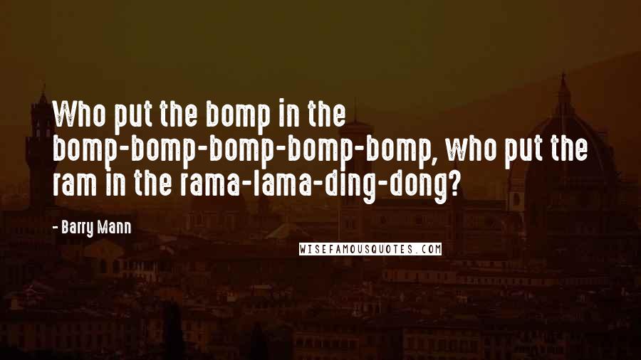 Barry Mann Quotes: Who put the bomp in the bomp-bomp-bomp-bomp-bomp, who put the ram in the rama-lama-ding-dong?