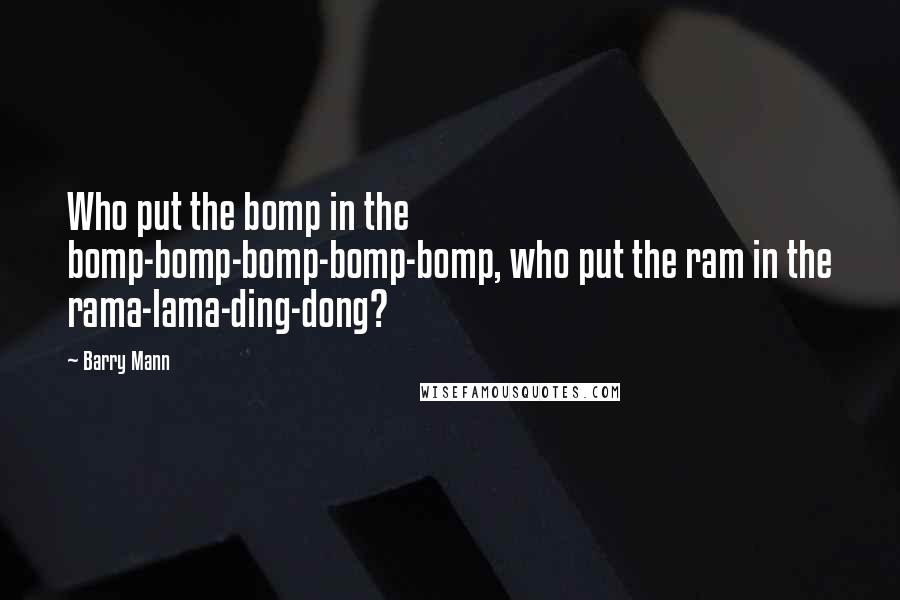 Barry Mann Quotes: Who put the bomp in the bomp-bomp-bomp-bomp-bomp, who put the ram in the rama-lama-ding-dong?