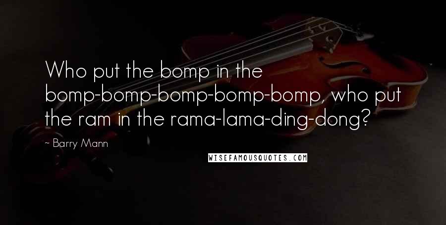 Barry Mann Quotes: Who put the bomp in the bomp-bomp-bomp-bomp-bomp, who put the ram in the rama-lama-ding-dong?