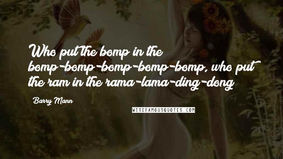 Barry Mann Quotes: Who put the bomp in the bomp-bomp-bomp-bomp-bomp, who put the ram in the rama-lama-ding-dong?