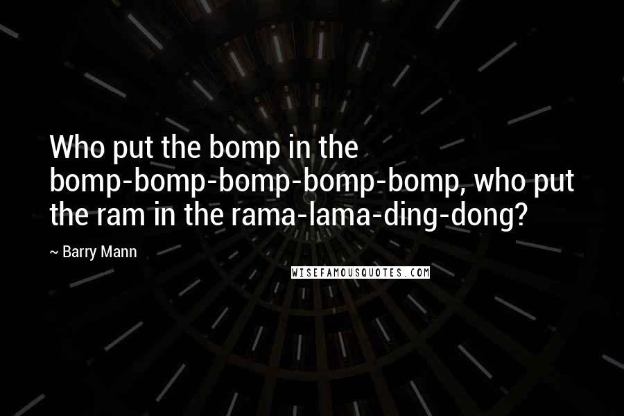 Barry Mann Quotes: Who put the bomp in the bomp-bomp-bomp-bomp-bomp, who put the ram in the rama-lama-ding-dong?