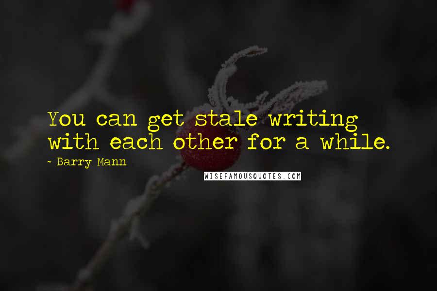 Barry Mann Quotes: You can get stale writing with each other for a while.