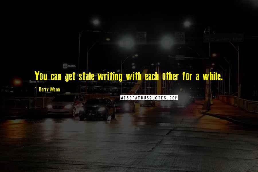 Barry Mann Quotes: You can get stale writing with each other for a while.