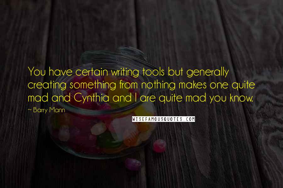 Barry Mann Quotes: You have certain writing tools but generally creating something from nothing makes one quite mad and Cynthia and I are quite mad you know.