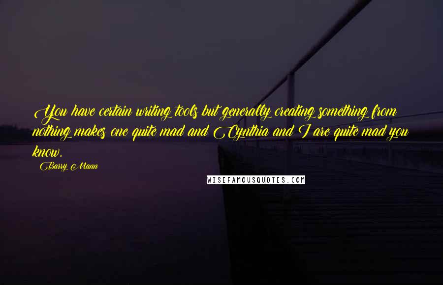 Barry Mann Quotes: You have certain writing tools but generally creating something from nothing makes one quite mad and Cynthia and I are quite mad you know.