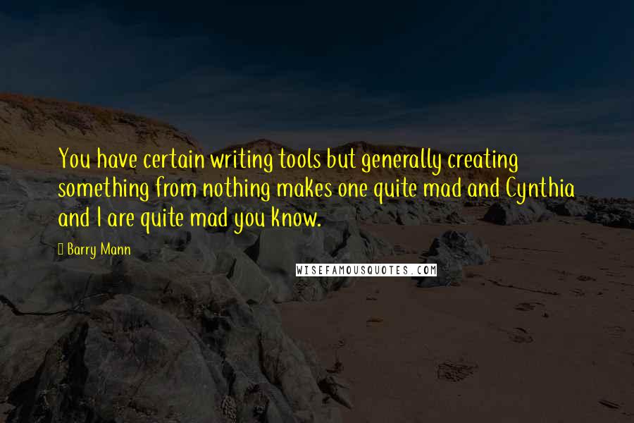 Barry Mann Quotes: You have certain writing tools but generally creating something from nothing makes one quite mad and Cynthia and I are quite mad you know.