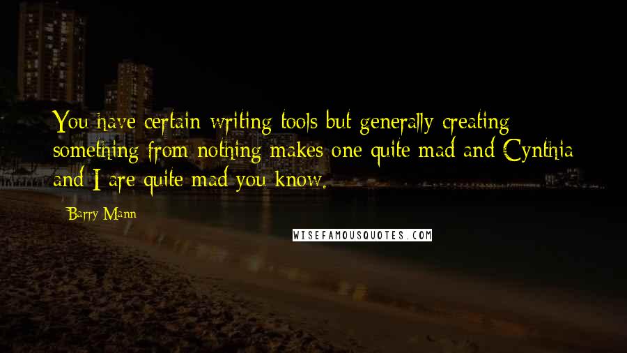 Barry Mann Quotes: You have certain writing tools but generally creating something from nothing makes one quite mad and Cynthia and I are quite mad you know.