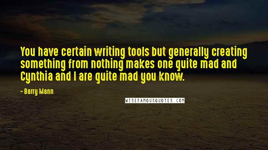 Barry Mann Quotes: You have certain writing tools but generally creating something from nothing makes one quite mad and Cynthia and I are quite mad you know.