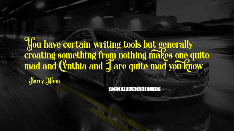 Barry Mann Quotes: You have certain writing tools but generally creating something from nothing makes one quite mad and Cynthia and I are quite mad you know.