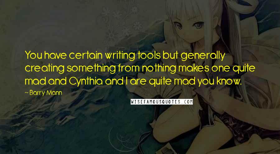 Barry Mann Quotes: You have certain writing tools but generally creating something from nothing makes one quite mad and Cynthia and I are quite mad you know.