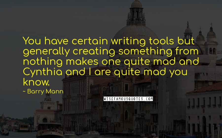 Barry Mann Quotes: You have certain writing tools but generally creating something from nothing makes one quite mad and Cynthia and I are quite mad you know.