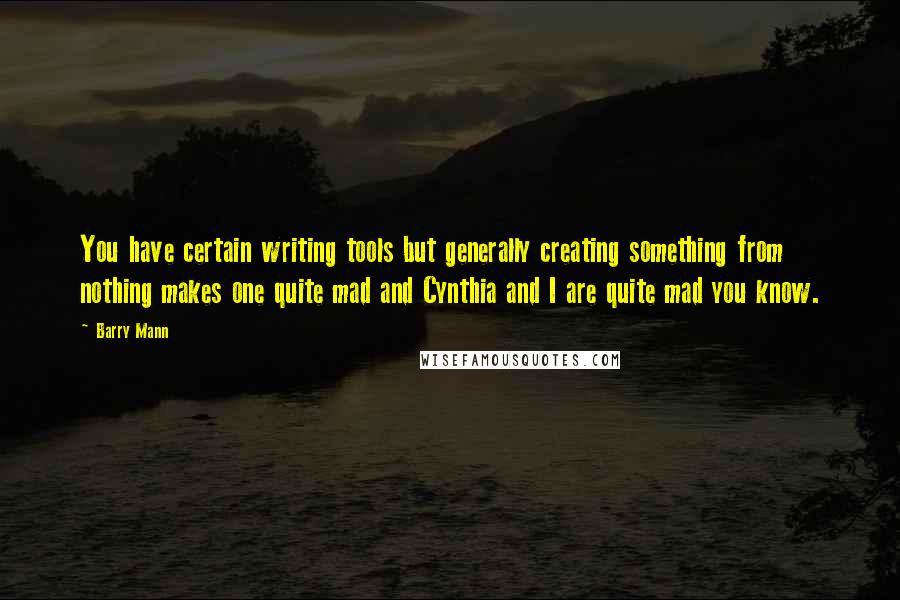 Barry Mann Quotes: You have certain writing tools but generally creating something from nothing makes one quite mad and Cynthia and I are quite mad you know.