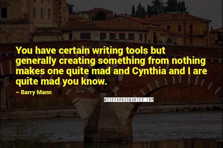 Barry Mann Quotes: You have certain writing tools but generally creating something from nothing makes one quite mad and Cynthia and I are quite mad you know.