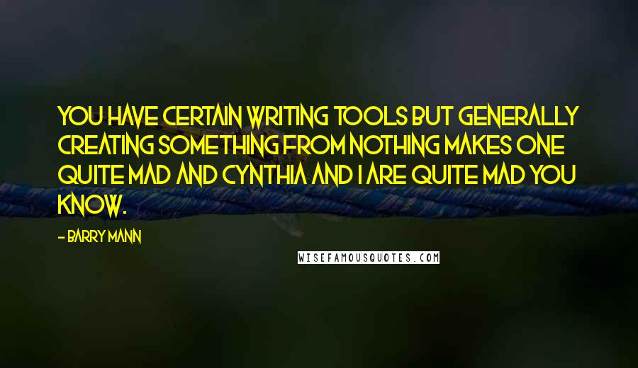 Barry Mann Quotes: You have certain writing tools but generally creating something from nothing makes one quite mad and Cynthia and I are quite mad you know.