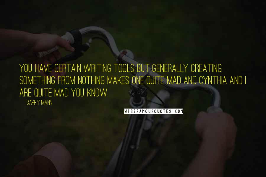 Barry Mann Quotes: You have certain writing tools but generally creating something from nothing makes one quite mad and Cynthia and I are quite mad you know.