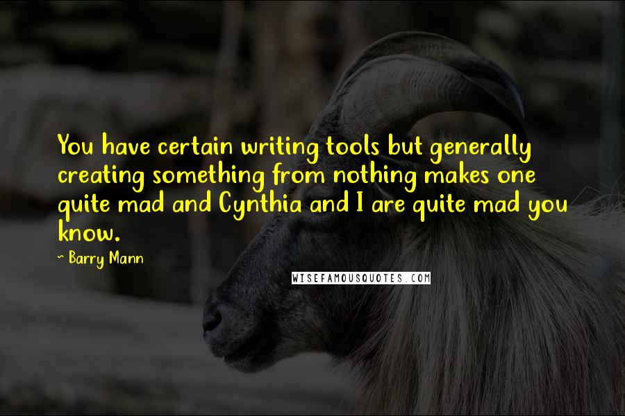 Barry Mann Quotes: You have certain writing tools but generally creating something from nothing makes one quite mad and Cynthia and I are quite mad you know.