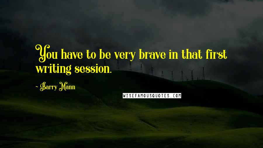 Barry Mann Quotes: You have to be very brave in that first writing session.