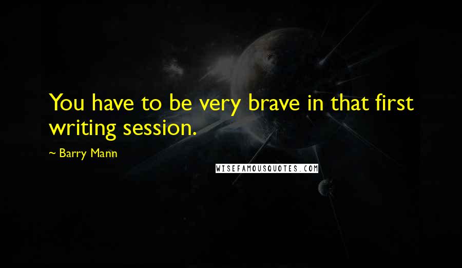 Barry Mann Quotes: You have to be very brave in that first writing session.