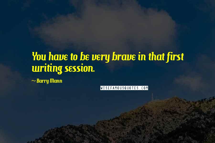Barry Mann Quotes: You have to be very brave in that first writing session.