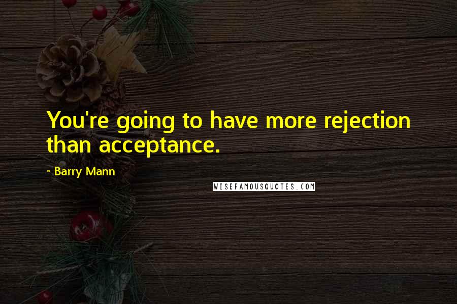 Barry Mann Quotes: You're going to have more rejection than acceptance.