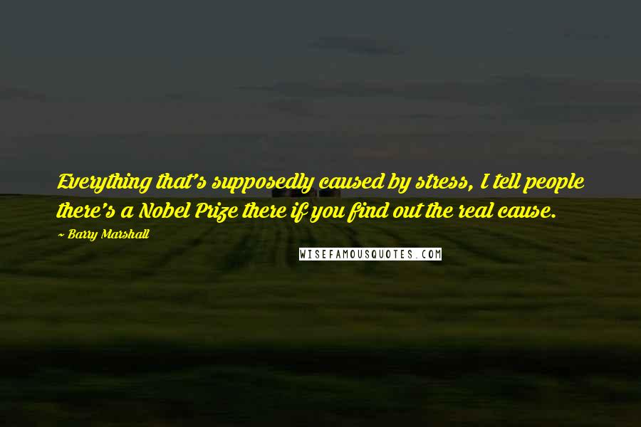 Barry Marshall Quotes: Everything that's supposedly caused by stress, I tell people there's a Nobel Prize there if you find out the real cause.