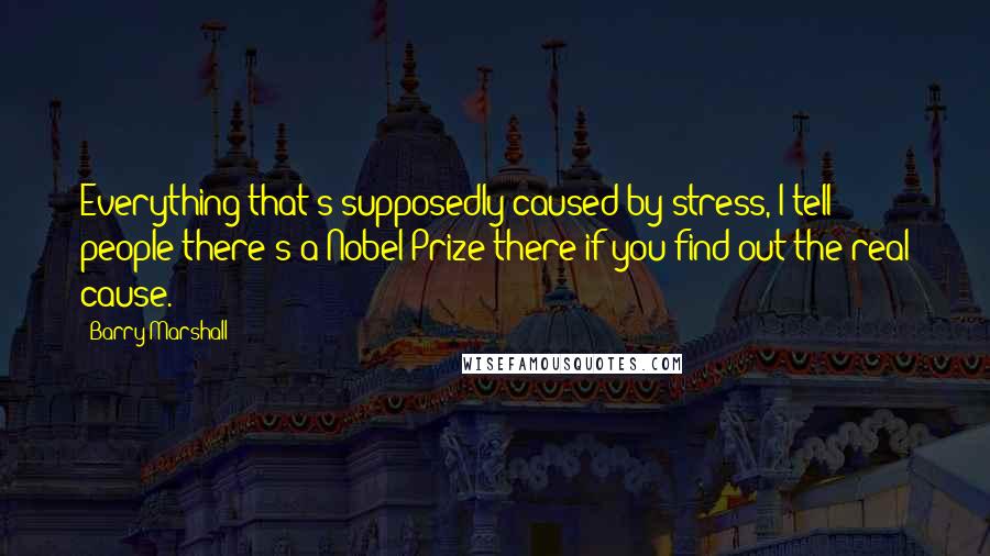 Barry Marshall Quotes: Everything that's supposedly caused by stress, I tell people there's a Nobel Prize there if you find out the real cause.