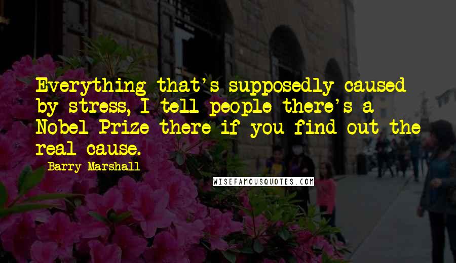 Barry Marshall Quotes: Everything that's supposedly caused by stress, I tell people there's a Nobel Prize there if you find out the real cause.