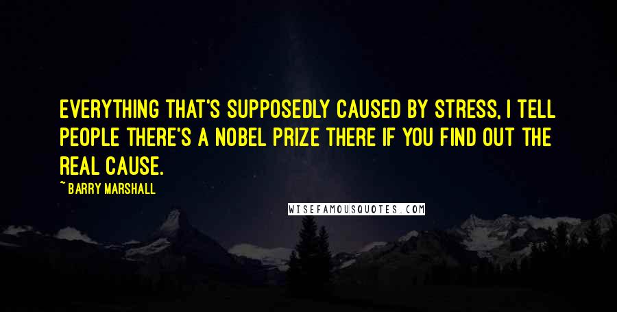 Barry Marshall Quotes: Everything that's supposedly caused by stress, I tell people there's a Nobel Prize there if you find out the real cause.