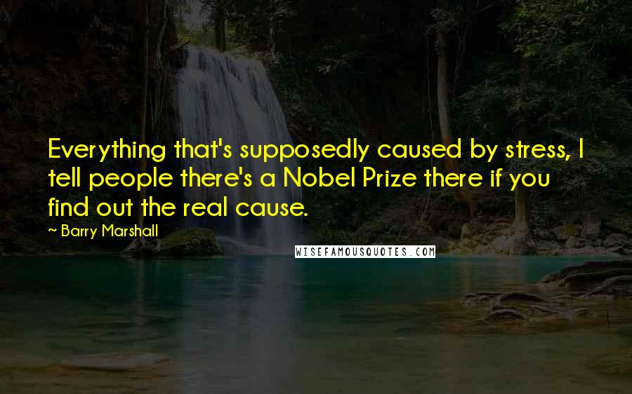 Barry Marshall Quotes: Everything that's supposedly caused by stress, I tell people there's a Nobel Prize there if you find out the real cause.