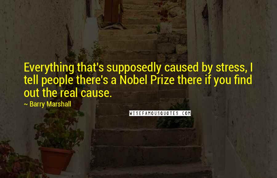 Barry Marshall Quotes: Everything that's supposedly caused by stress, I tell people there's a Nobel Prize there if you find out the real cause.