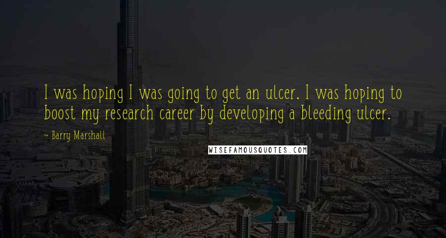 Barry Marshall Quotes: I was hoping I was going to get an ulcer. I was hoping to boost my research career by developing a bleeding ulcer.