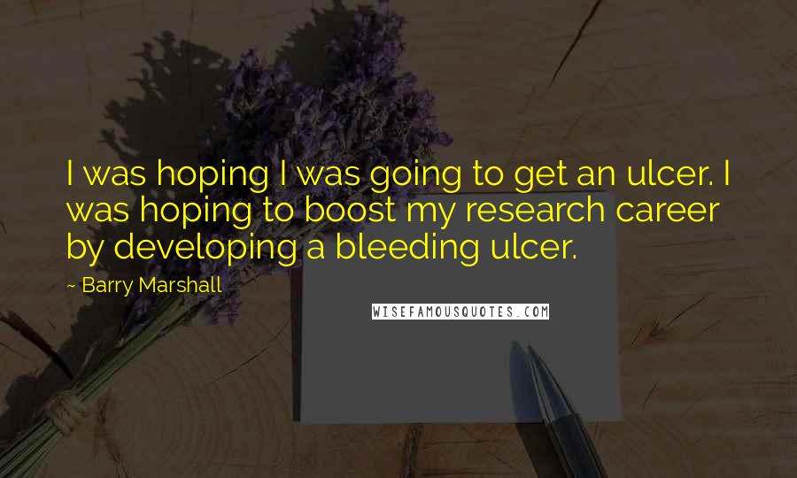 Barry Marshall Quotes: I was hoping I was going to get an ulcer. I was hoping to boost my research career by developing a bleeding ulcer.