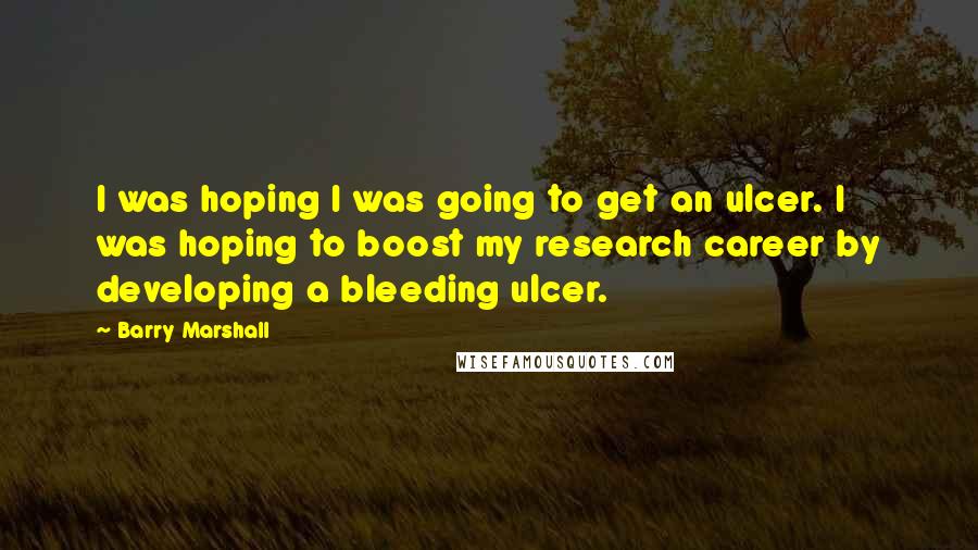 Barry Marshall Quotes: I was hoping I was going to get an ulcer. I was hoping to boost my research career by developing a bleeding ulcer.