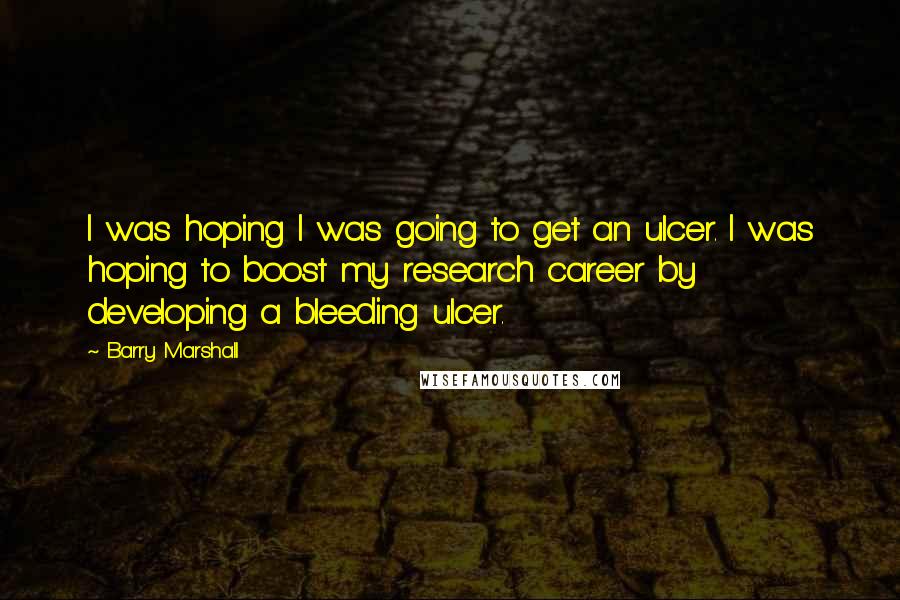 Barry Marshall Quotes: I was hoping I was going to get an ulcer. I was hoping to boost my research career by developing a bleeding ulcer.